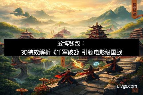 爱博钱包：3D特效解析《千军破2》引领电影级国战