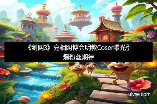 《剑网3》亮相网博会明教Coser曝光引爆粉丝期待