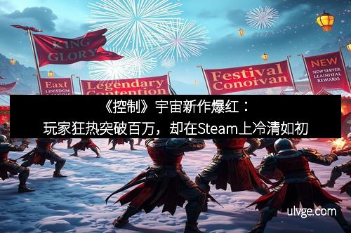 《控制》宇宙新作爆红：玩家狂热突破百万，却在Steam上冷清如初