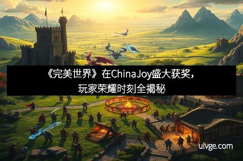 《完美世界》在ChinaJoy盛大获奖，玩家荣耀时刻全揭秘
